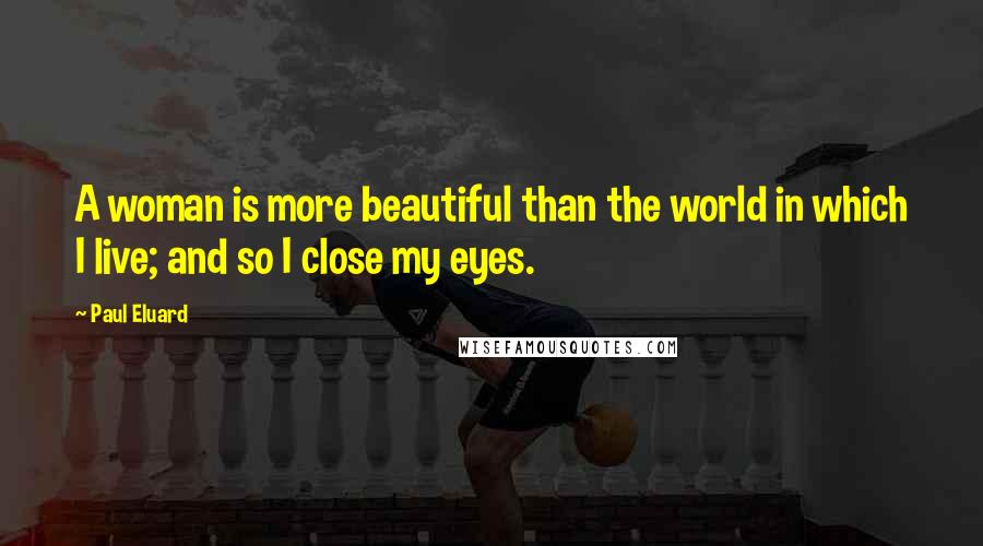 Paul Eluard Quotes: A woman is more beautiful than the world in which I live; and so I close my eyes.