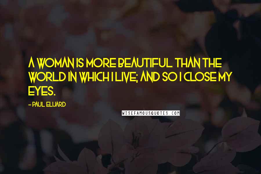 Paul Eluard Quotes: A woman is more beautiful than the world in which I live; and so I close my eyes.