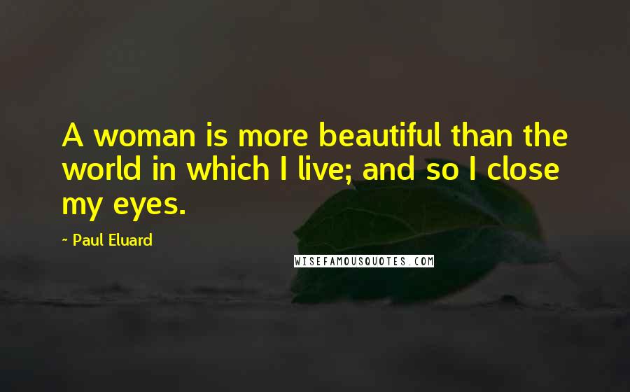 Paul Eluard Quotes: A woman is more beautiful than the world in which I live; and so I close my eyes.