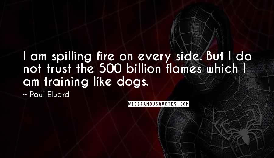 Paul Eluard Quotes: I am spilling fire on every side. But I do not trust the 500 billion flames which I am training like dogs.