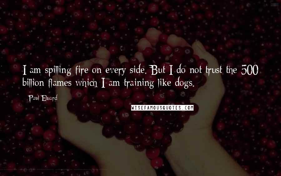 Paul Eluard Quotes: I am spilling fire on every side. But I do not trust the 500 billion flames which I am training like dogs.