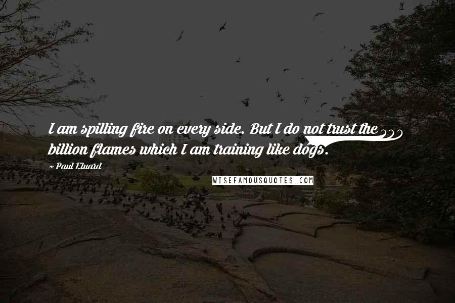 Paul Eluard Quotes: I am spilling fire on every side. But I do not trust the 500 billion flames which I am training like dogs.