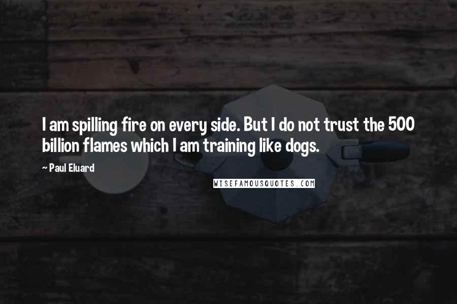 Paul Eluard Quotes: I am spilling fire on every side. But I do not trust the 500 billion flames which I am training like dogs.