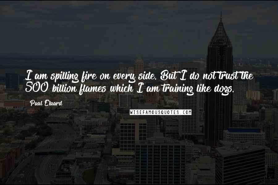 Paul Eluard Quotes: I am spilling fire on every side. But I do not trust the 500 billion flames which I am training like dogs.