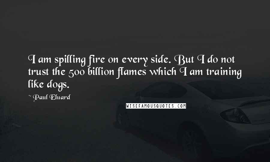 Paul Eluard Quotes: I am spilling fire on every side. But I do not trust the 500 billion flames which I am training like dogs.