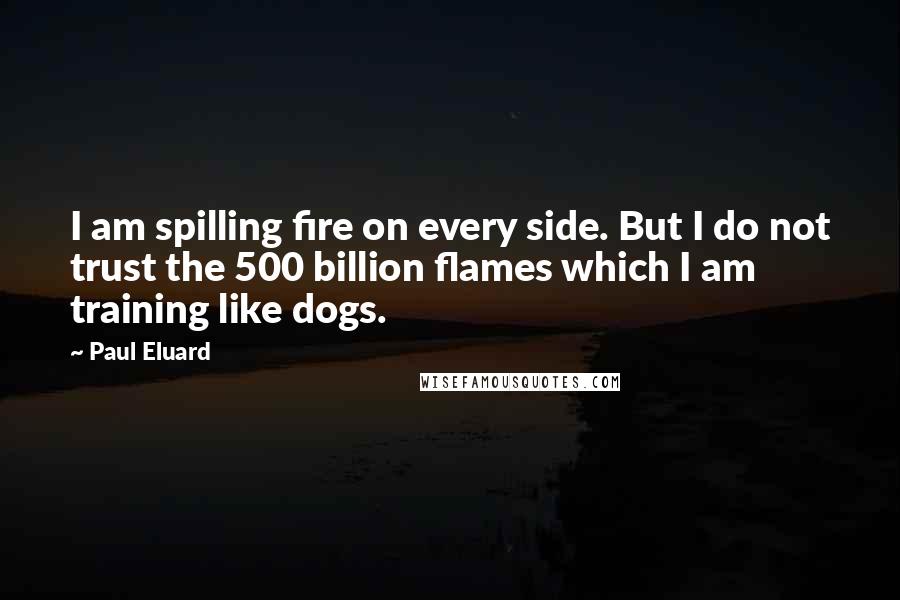 Paul Eluard Quotes: I am spilling fire on every side. But I do not trust the 500 billion flames which I am training like dogs.