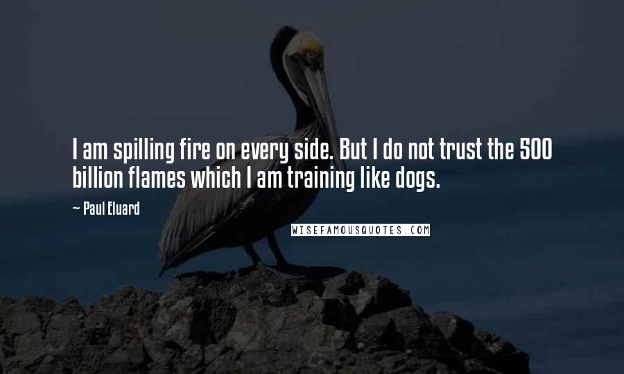 Paul Eluard Quotes: I am spilling fire on every side. But I do not trust the 500 billion flames which I am training like dogs.