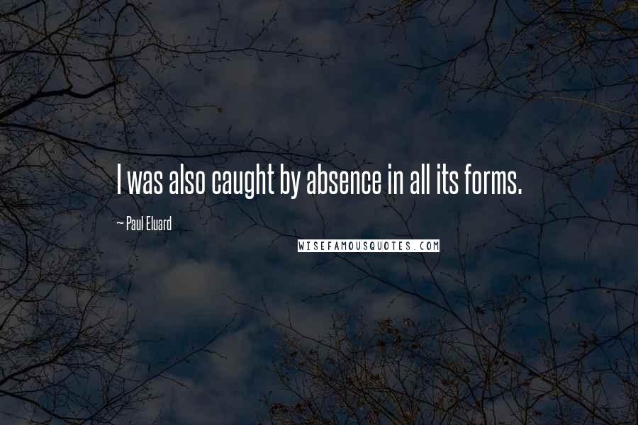 Paul Eluard Quotes: I was also caught by absence in all its forms.