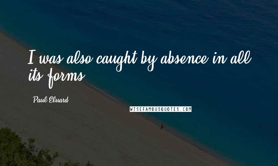 Paul Eluard Quotes: I was also caught by absence in all its forms.