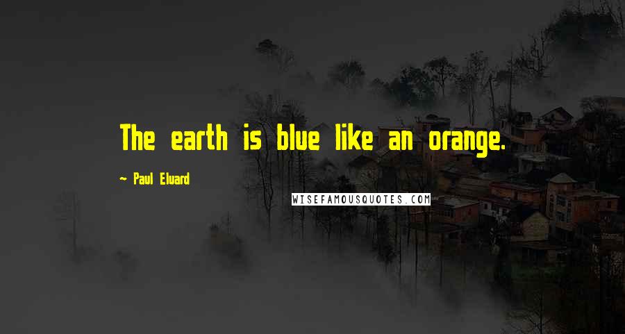 Paul Eluard Quotes: The earth is blue like an orange.