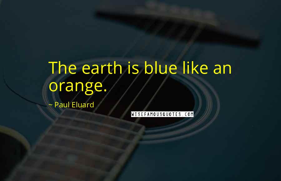 Paul Eluard Quotes: The earth is blue like an orange.
