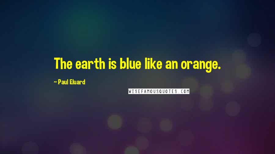 Paul Eluard Quotes: The earth is blue like an orange.