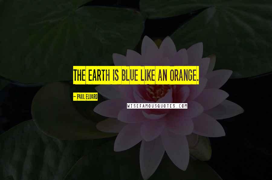 Paul Eluard Quotes: The earth is blue like an orange.