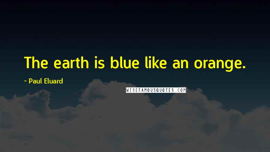 Paul Eluard Quotes: The earth is blue like an orange.