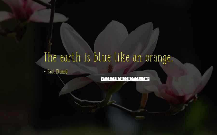 Paul Eluard Quotes: The earth is blue like an orange.