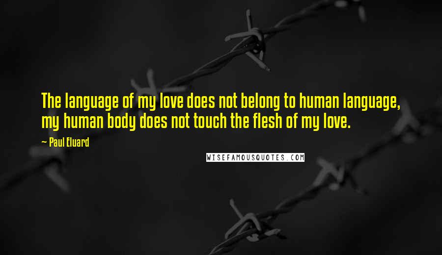 Paul Eluard Quotes: The language of my love does not belong to human language, my human body does not touch the flesh of my love.