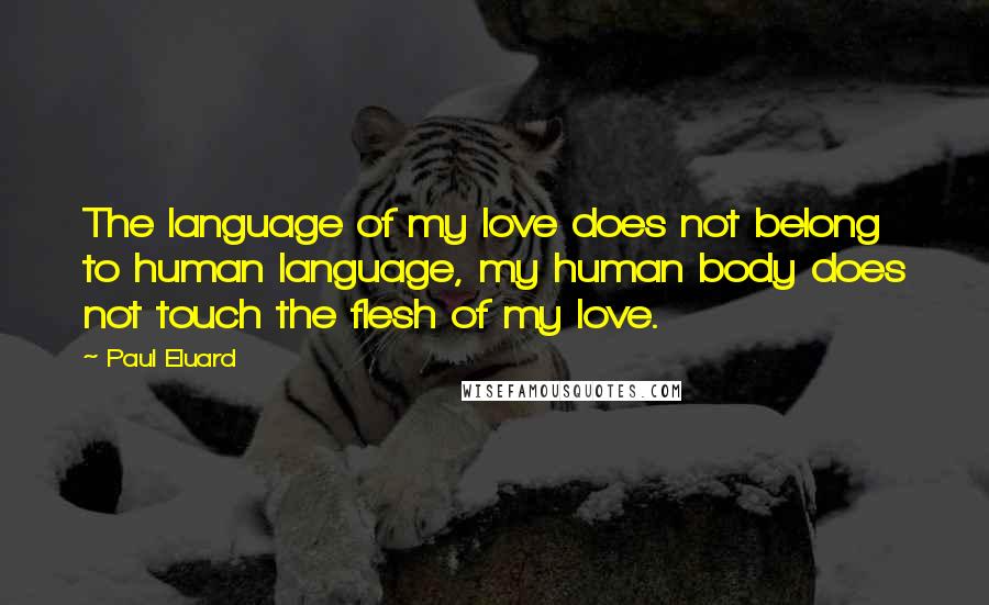 Paul Eluard Quotes: The language of my love does not belong to human language, my human body does not touch the flesh of my love.