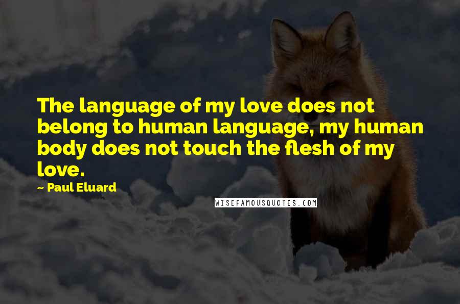 Paul Eluard Quotes: The language of my love does not belong to human language, my human body does not touch the flesh of my love.