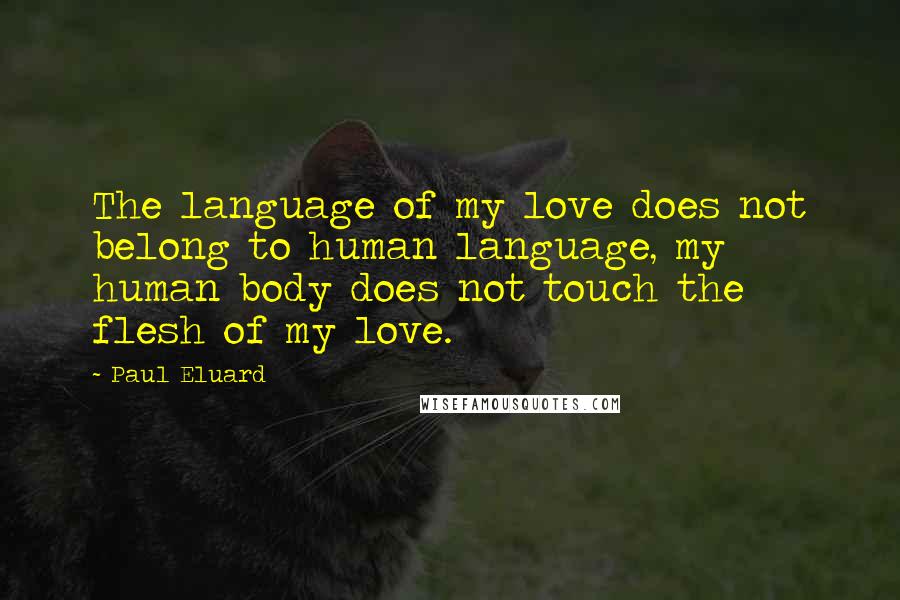 Paul Eluard Quotes: The language of my love does not belong to human language, my human body does not touch the flesh of my love.