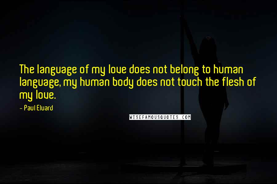 Paul Eluard Quotes: The language of my love does not belong to human language, my human body does not touch the flesh of my love.