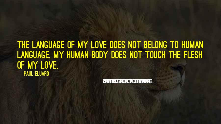 Paul Eluard Quotes: The language of my love does not belong to human language, my human body does not touch the flesh of my love.