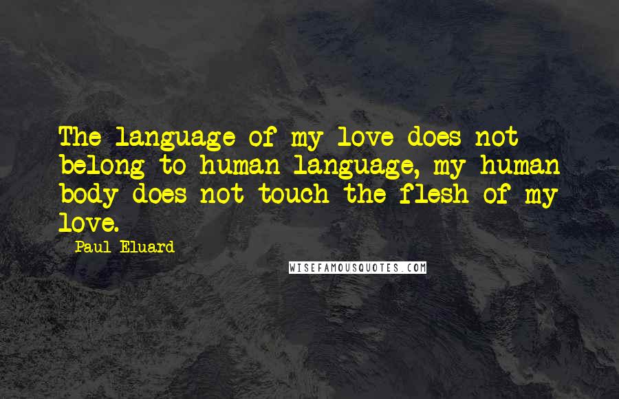 Paul Eluard Quotes: The language of my love does not belong to human language, my human body does not touch the flesh of my love.