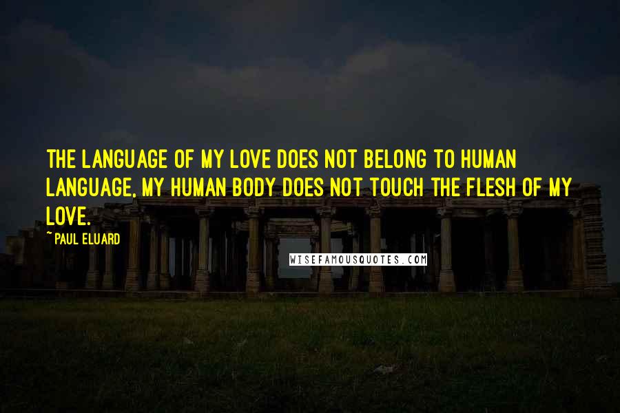 Paul Eluard Quotes: The language of my love does not belong to human language, my human body does not touch the flesh of my love.