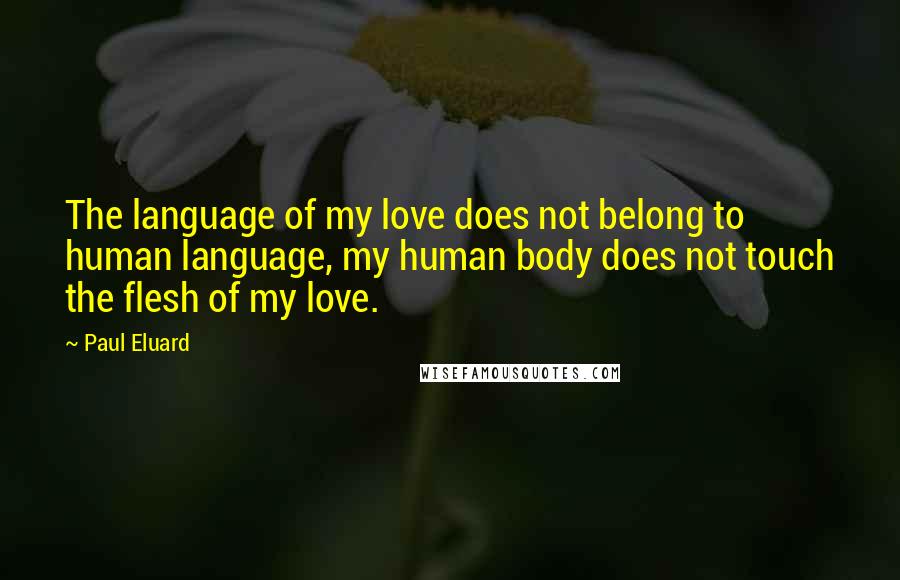 Paul Eluard Quotes: The language of my love does not belong to human language, my human body does not touch the flesh of my love.