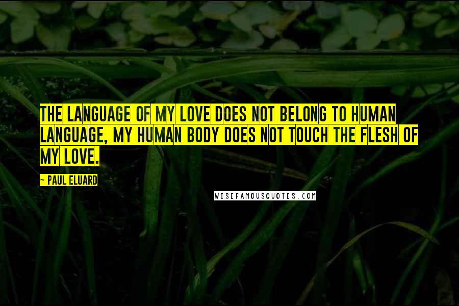 Paul Eluard Quotes: The language of my love does not belong to human language, my human body does not touch the flesh of my love.