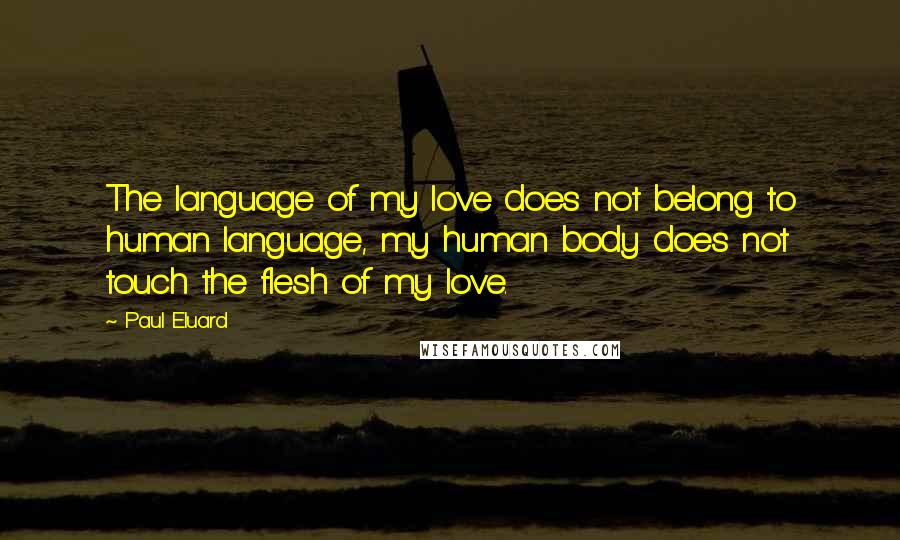 Paul Eluard Quotes: The language of my love does not belong to human language, my human body does not touch the flesh of my love.