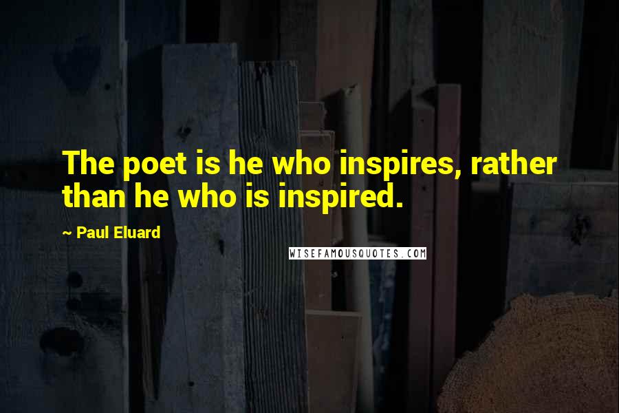 Paul Eluard Quotes: The poet is he who inspires, rather than he who is inspired.