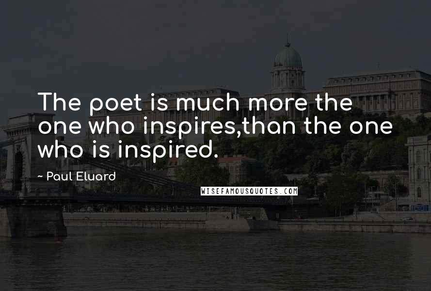 Paul Eluard Quotes: The poet is much more the one who inspires,than the one who is inspired.