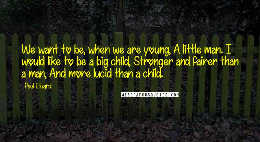 Paul Eluard Quotes: We want to be, when we are young, A little man. I would like to be a big child, Stronger and fairer than a man, And more lucid than a child.