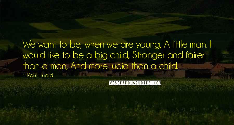 Paul Eluard Quotes: We want to be, when we are young, A little man. I would like to be a big child, Stronger and fairer than a man, And more lucid than a child.