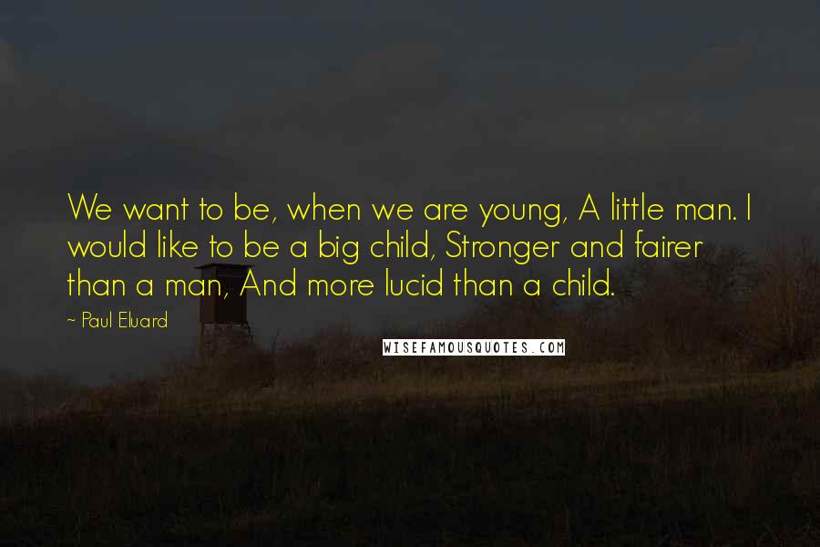 Paul Eluard Quotes: We want to be, when we are young, A little man. I would like to be a big child, Stronger and fairer than a man, And more lucid than a child.