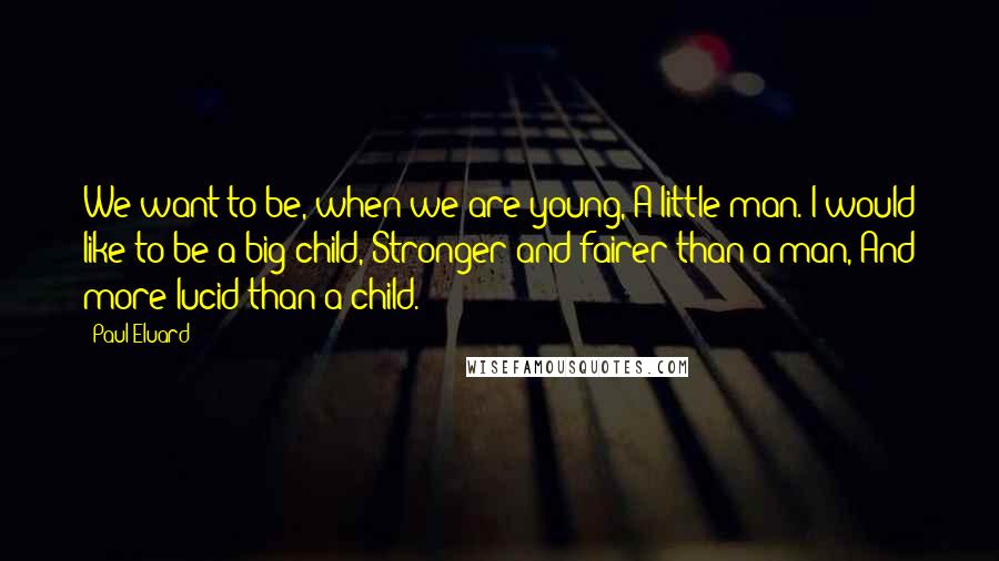 Paul Eluard Quotes: We want to be, when we are young, A little man. I would like to be a big child, Stronger and fairer than a man, And more lucid than a child.