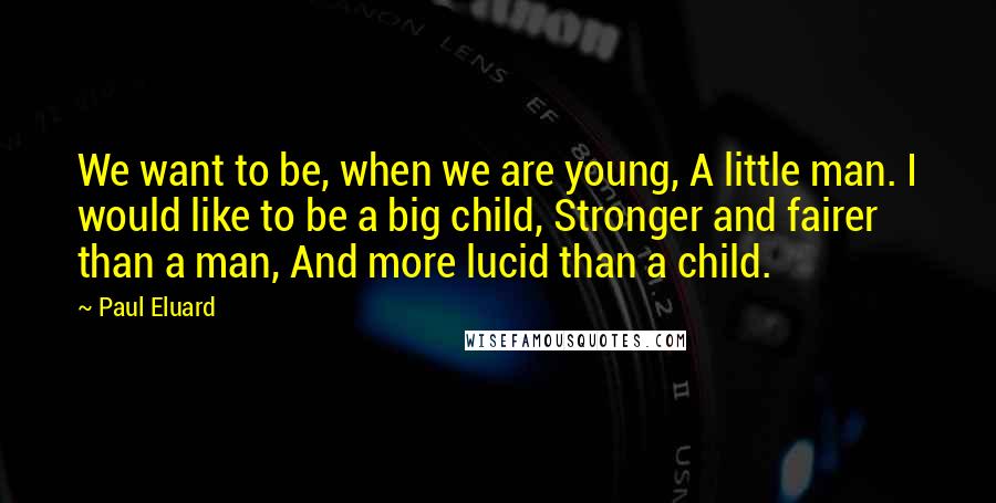 Paul Eluard Quotes: We want to be, when we are young, A little man. I would like to be a big child, Stronger and fairer than a man, And more lucid than a child.