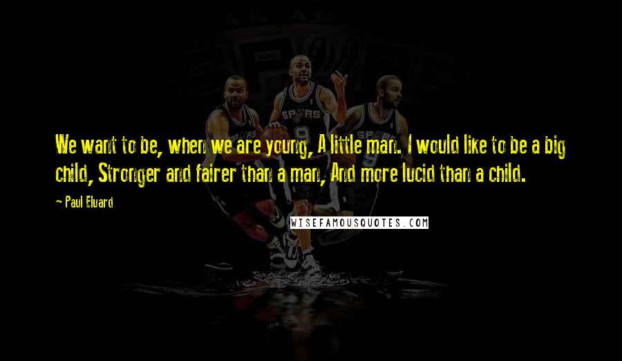 Paul Eluard Quotes: We want to be, when we are young, A little man. I would like to be a big child, Stronger and fairer than a man, And more lucid than a child.