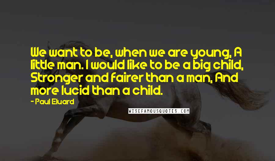 Paul Eluard Quotes: We want to be, when we are young, A little man. I would like to be a big child, Stronger and fairer than a man, And more lucid than a child.