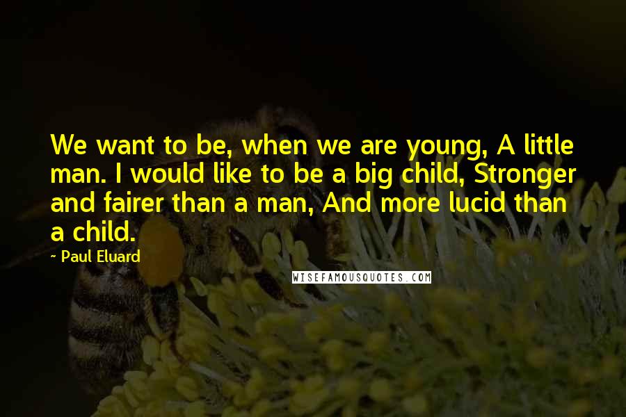 Paul Eluard Quotes: We want to be, when we are young, A little man. I would like to be a big child, Stronger and fairer than a man, And more lucid than a child.