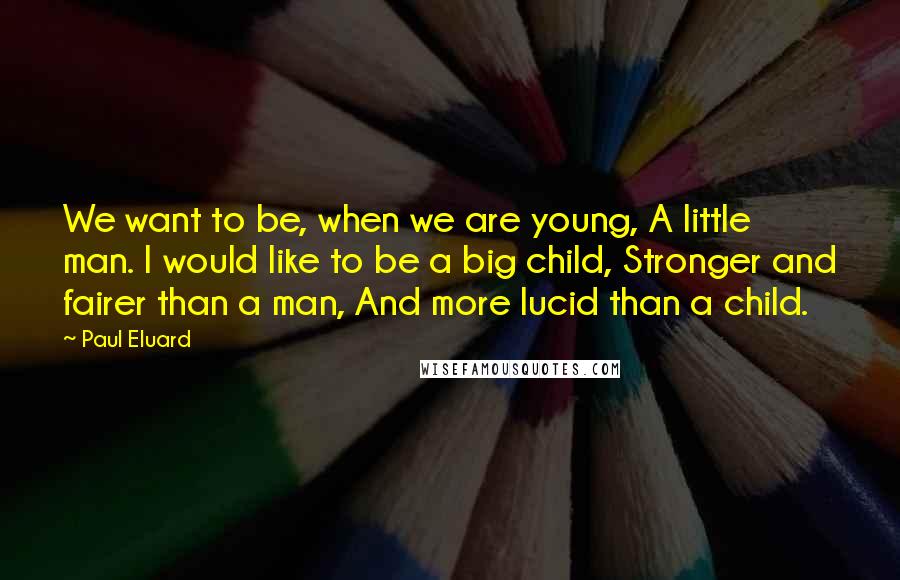 Paul Eluard Quotes: We want to be, when we are young, A little man. I would like to be a big child, Stronger and fairer than a man, And more lucid than a child.