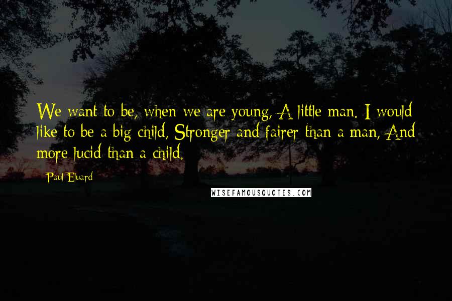 Paul Eluard Quotes: We want to be, when we are young, A little man. I would like to be a big child, Stronger and fairer than a man, And more lucid than a child.