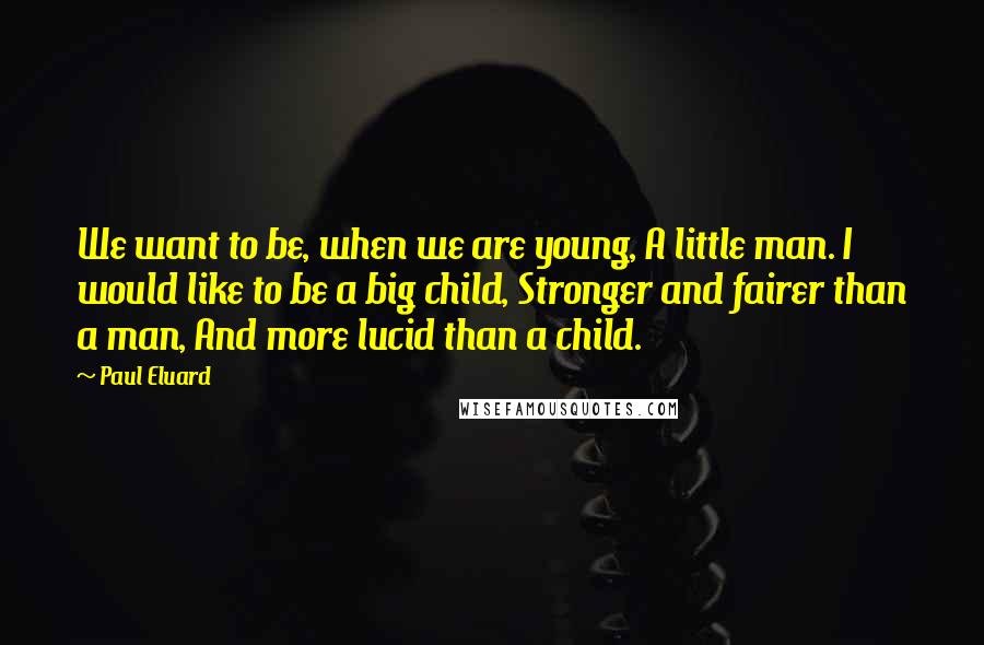 Paul Eluard Quotes: We want to be, when we are young, A little man. I would like to be a big child, Stronger and fairer than a man, And more lucid than a child.