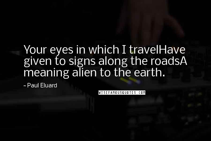 Paul Eluard Quotes: Your eyes in which I travelHave given to signs along the roadsA meaning alien to the earth.