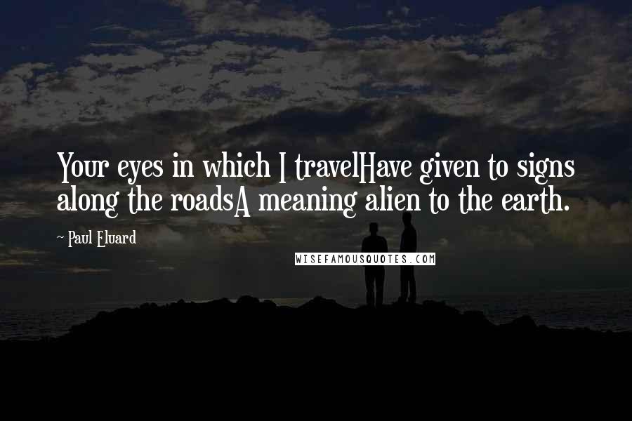 Paul Eluard Quotes: Your eyes in which I travelHave given to signs along the roadsA meaning alien to the earth.