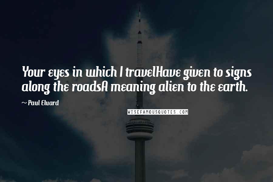 Paul Eluard Quotes: Your eyes in which I travelHave given to signs along the roadsA meaning alien to the earth.