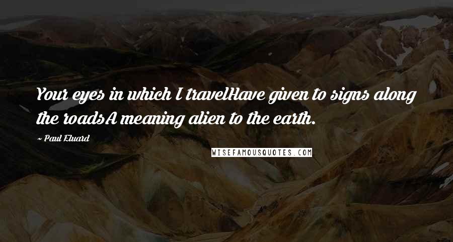 Paul Eluard Quotes: Your eyes in which I travelHave given to signs along the roadsA meaning alien to the earth.
