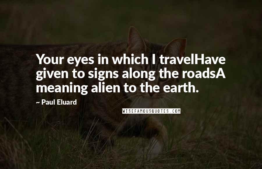 Paul Eluard Quotes: Your eyes in which I travelHave given to signs along the roadsA meaning alien to the earth.