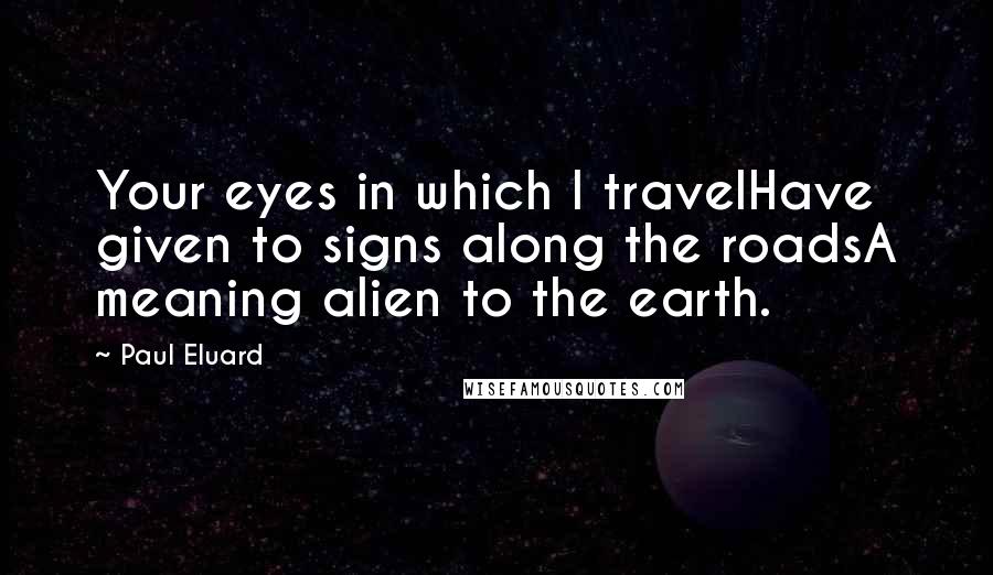 Paul Eluard Quotes: Your eyes in which I travelHave given to signs along the roadsA meaning alien to the earth.