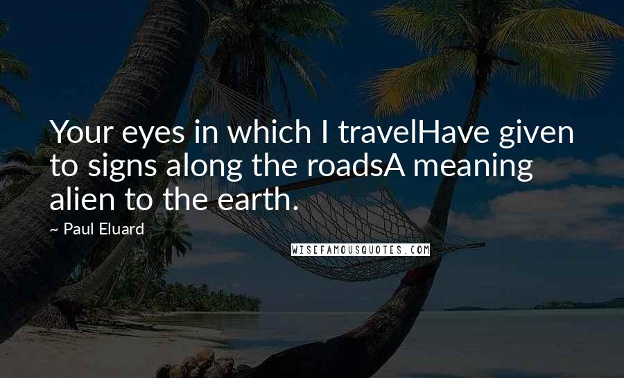 Paul Eluard Quotes: Your eyes in which I travelHave given to signs along the roadsA meaning alien to the earth.